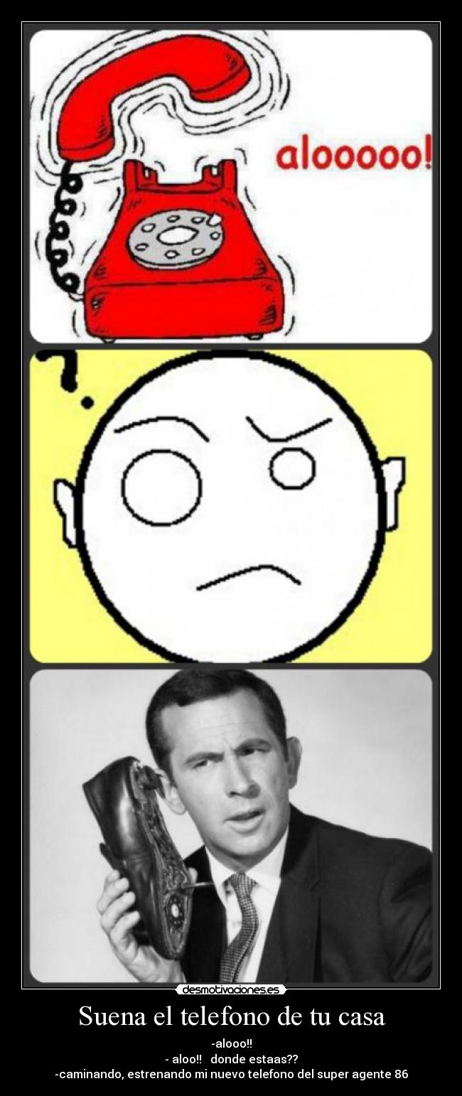 Suena el telefono de tu casa - -alooo!!
- aloo!! donde estaas??
-caminando, estrenando mi nuevo telefono del super agente 86