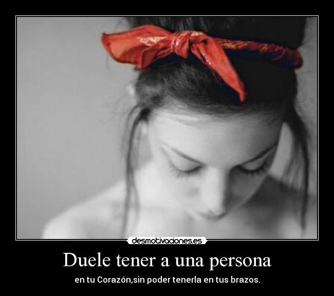 Duele tener a una persona - en tu Corazón,sin poder tenerla en tus brazos.