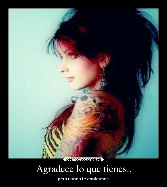 Agradece lo que tienes.. - pero nunca te conformes.