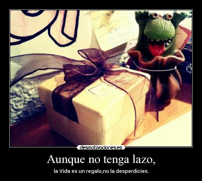 Aunque no tenga lazo, - la Vida es un regalo,no la desperdicies.