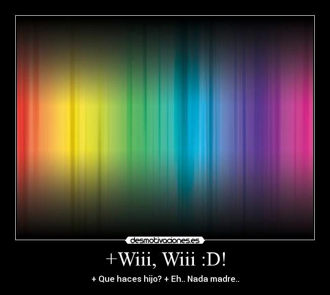 +Wiii, Wiii :D! - + Que haces hijo? + Eh.. Nada madre..