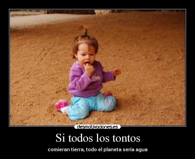 Si todos los tontos - comieran tierra, todo el planeta sería agua