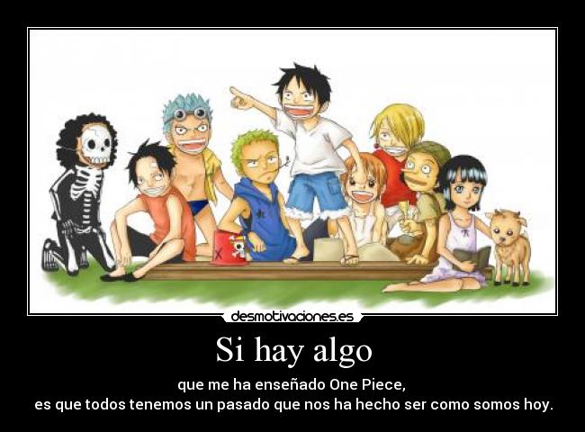 Si hay algo - que me ha enseñado One Piece,
es que todos tenemos un pasado que nos ha hecho ser como somos hoy.