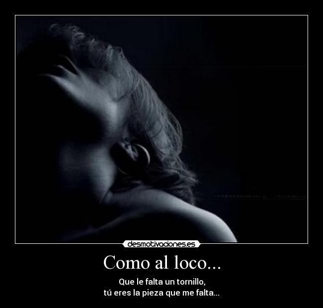 Como al loco... - Que le falta un tornillo,
tú eres la pieza que me falta...