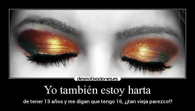 Yo también estoy harta - de tener 13 años y me digan que tengo 16, ¿¡tan vieja parezco!?