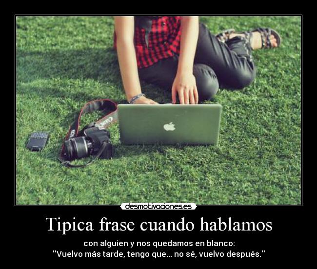 Tipica frase cuando hablamos - con alguien y nos quedamos en blanco:
Vuelvo más tarde, tengo que... no sé, vuelvo después.