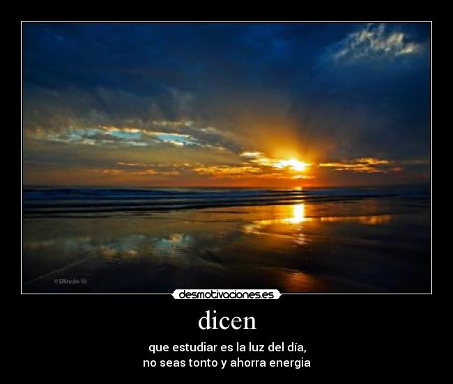 dicen - que estudiar es la luz del día,
no seas tonto y ahorra energia