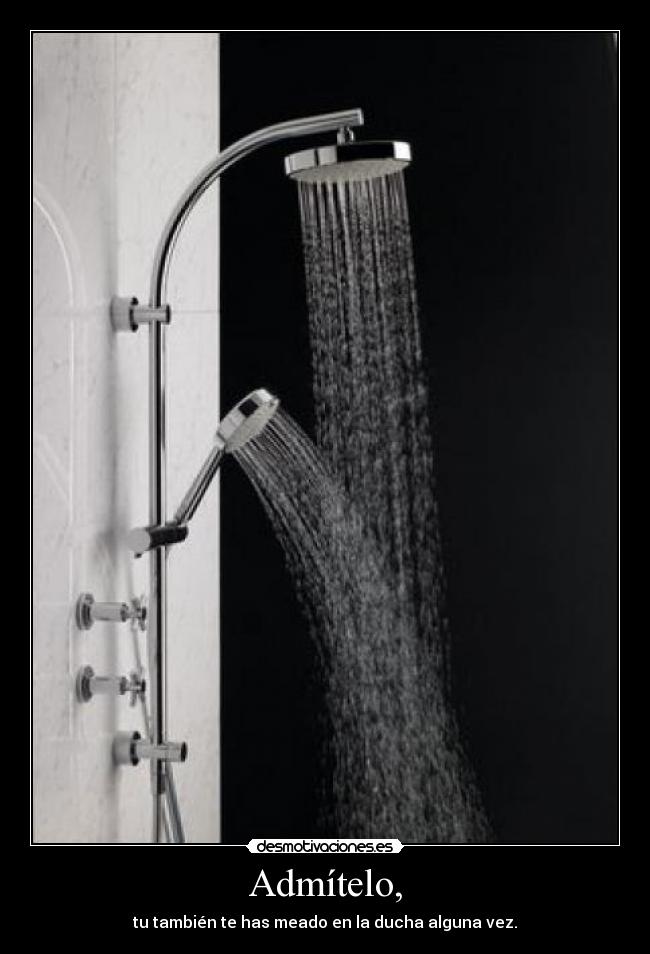 Admítelo, - tu también te has meado en la ducha alguna vez.