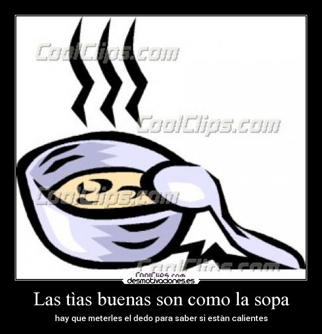 Las tìas buenas son como la sopa - hay que meterles el dedo para saber si estàn calientes
