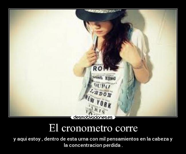 El cronometro corre - y aqui estoy , dentro de esta urna con mil pensamientos en la cabeza y
la concentracion perdida .