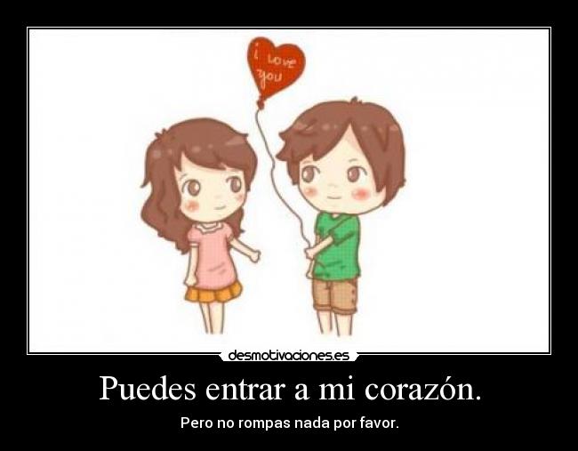 Puedes entrar a mi corazón. - Pero no rompas nada por favor.