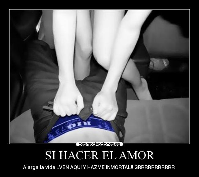 SI HACER EL AMOR - Alarga la vida...VEN AQUI Y HAZME INMORTAL!! GRRRRRRRRRRR♥♥