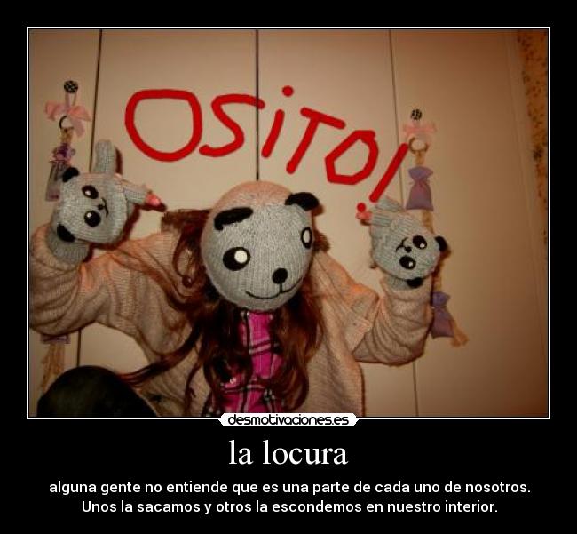la locura - alguna gente no entiende que es una parte de cada uno de nosotros.
Unos la sacamos y otros la escondemos en nuestro interior.