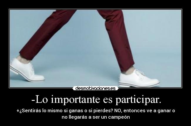 -Lo importante es participar. - +¿Sentirás lo mismo si ganas o si pierdes? NO, entonces ve a ganar o
no llegarás a ser un campeón