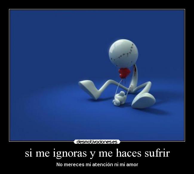 si me ignoras y me haces sufrir -