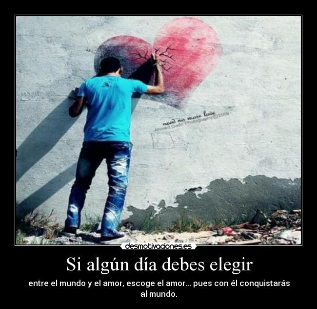 Si algún día debes elegir - entre el mundo y el amor, escoge el amor... pues con él conquistarás al mundo.