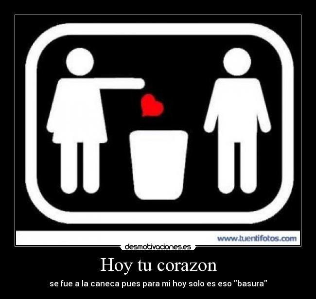 Hoy tu corazon - se fue a la caneca pues para mi hoy solo es eso basura