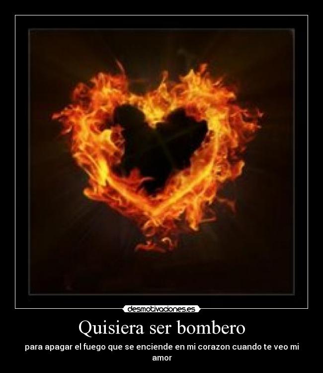 Quisiera ser bombero - para apagar el fuego que se enciende en mi corazon cuando te veo mi amor