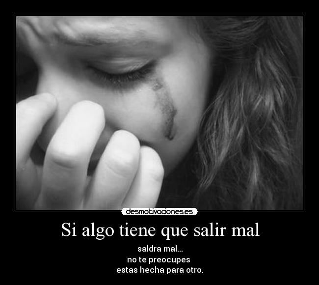 Si algo tiene que salir mal - saldra mal...
no te preocupes
estas hecha para otro.