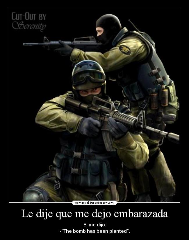 Le dije que me dejo embarazada - El me dijo:
-The bomb has been planted.