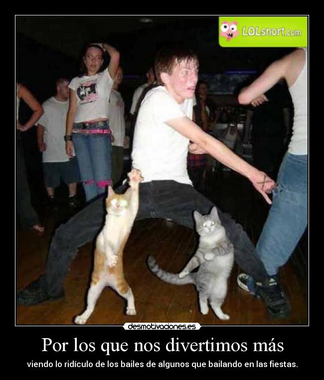 Por los que nos divertimos más - viendo lo ridículo de los bailes de algunos que bailando en las fiestas.