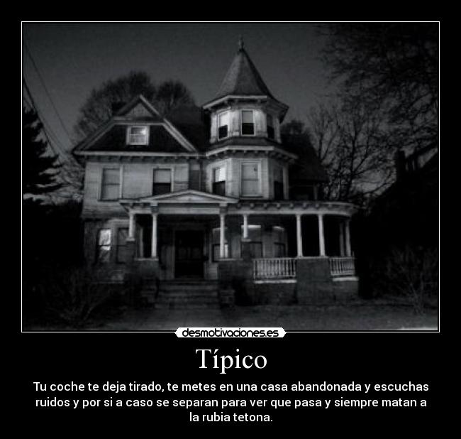 Típico - Tu coche te deja tirado, te metes en una casa abandonada y escuchas
ruidos y por si a caso se separan para ver que pasa y siempre matan a
la rubia tetona.