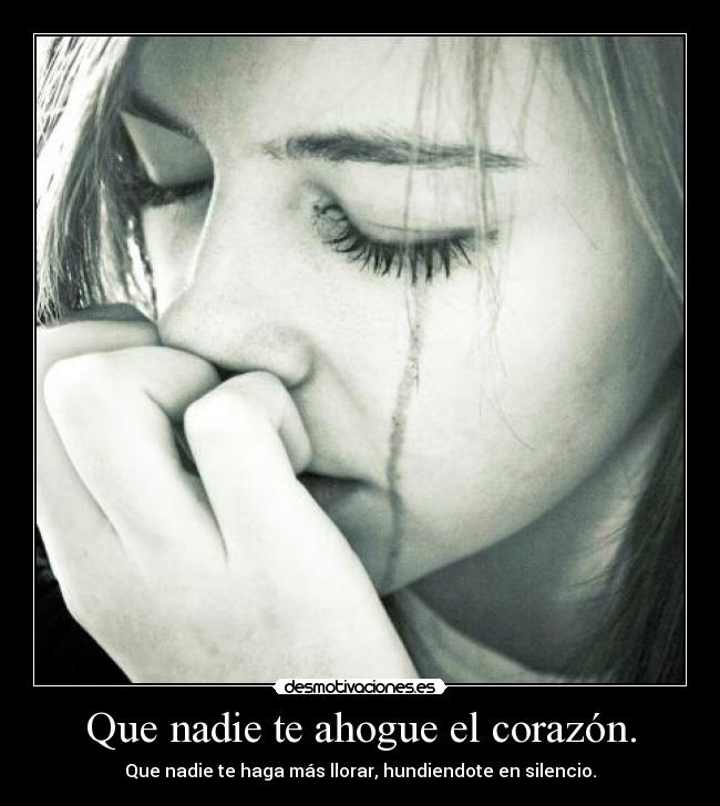 Que nadie te ahogue el corazón. - Que nadie te haga más llorar, hundiendote en silencio.
