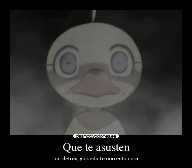 Que te asusten - por detrás, y quedarte con esta cara.