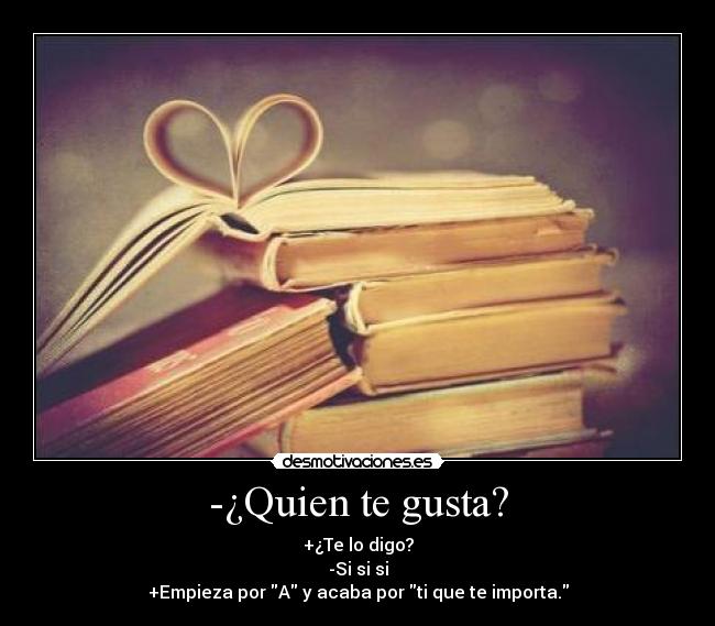 -¿Quien te gusta? - +¿Te lo digo?
-Si si si
+Empieza por A y acaba por ti que te importa.