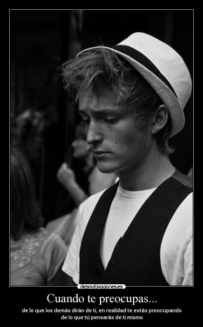 Cuando te preocupas... - de lo que los demás dirán de ti, en realidad te estás preocupando
de lo que tú pensarás de ti mismo