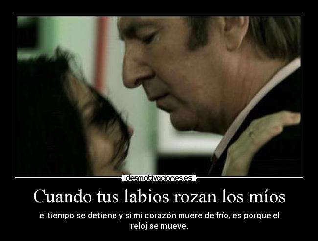 Cuando tus labios rozan los míos - el tiempo se detiene y si mi corazón muere de frío, es porque el reloj se mueve.
