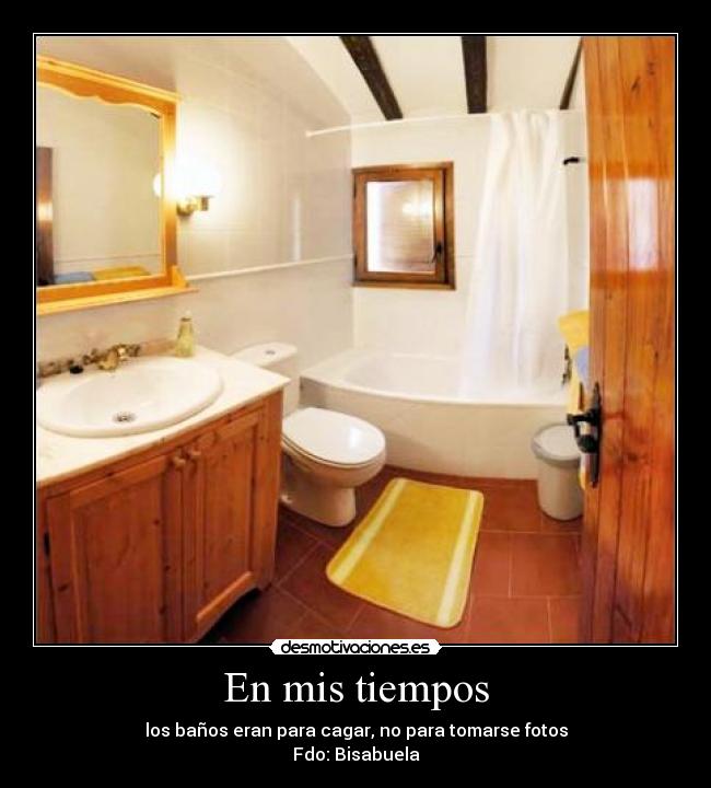 En mis tiempos - los baños eran para cagar, no para tomarse fotos
Fdo: Bisabuela