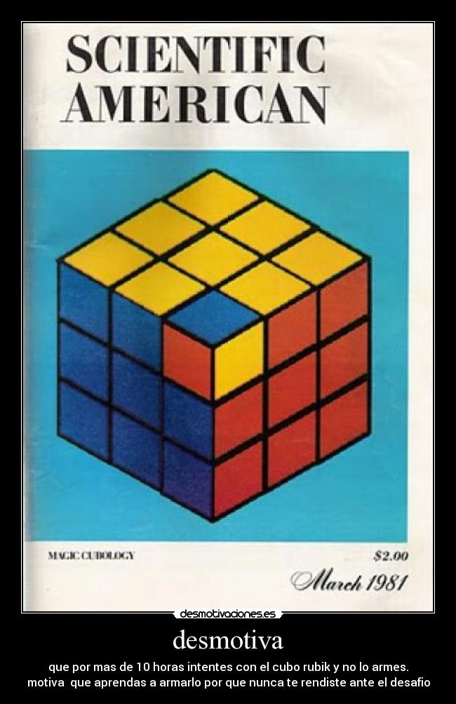 desmotiva - que por mas de 10 horas intentes con el cubo rubik y no lo armes.
motiva que aprendas a armarlo por que nunca te rendiste ante el desafio