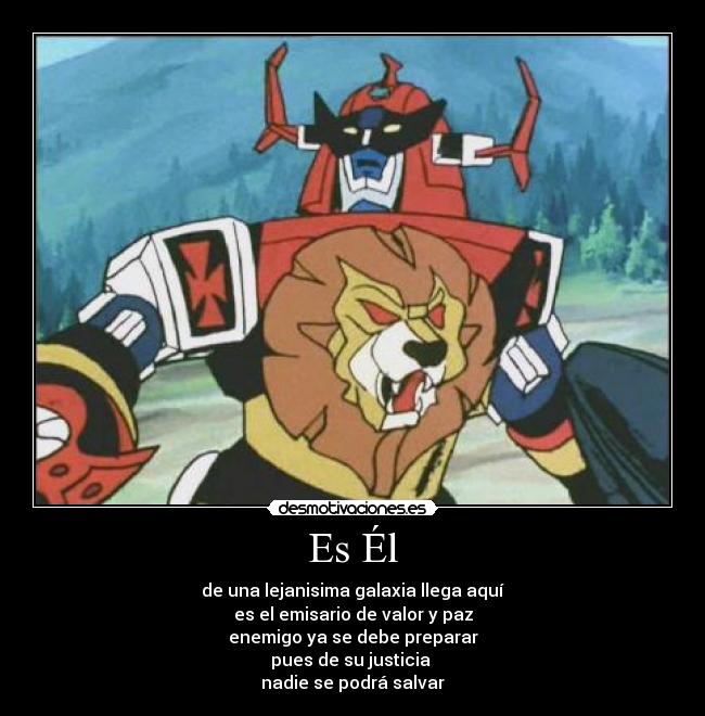 Es Él - de una lejanisima galaxia llega aquí
es el emisario de valor y paz
enemigo ya se debe preparar
pues de su justicia 
nadie se podrá salvar