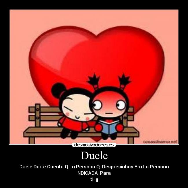 Duele - Duele Darte Cuenta Q La Persona Q  Despresiabas Era La Persona INDICADA  Para 
tii ¡¡