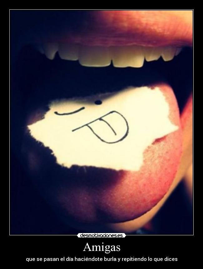 Amigas - que se pasan el día haciéndote burla y repitiendo lo que dices