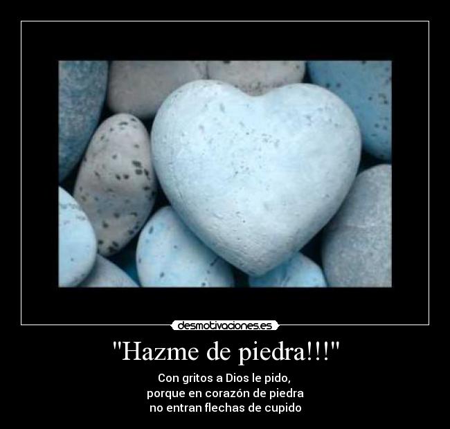 Hazme de piedra!!! - Con gritos a Dios le pido, 
porque en corazón de piedra
no entran flechas de cupido