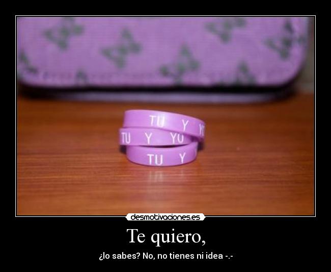Te quiero, - ¿lo sabes? No, no tienes ni idea -.-