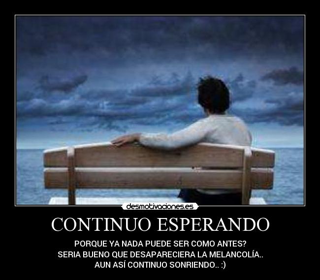 CONTINUO ESPERANDO - PORQUE YA NADA PUEDE SER COMO ANTES?
SERIA BUENO QUE DESAPARECIERA LA MELANCOLÍA..
AUN ASÍ CONTINUO SONRIENDO.. :)