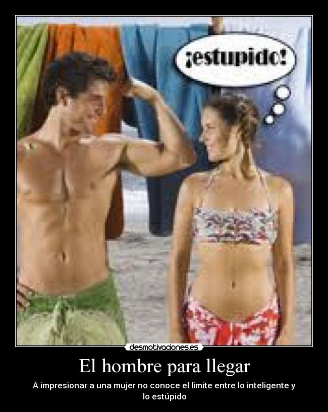 El hombre para llegar - A impresionar a una mujer no conoce el limite entre lo inteligente y lo estúpido