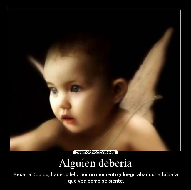 Alguien deberia - Besar a Cupido, hacerlo feliz por un momento y luego abandonarlo para
que vea como se siente.