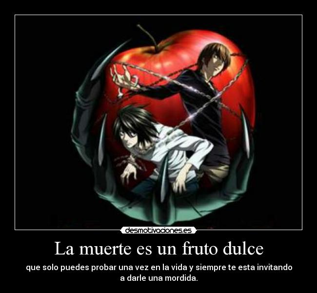 La muerte es un fruto dulce - que solo puedes probar una vez en la vida y siempre te esta invitando
a darle una mordida.