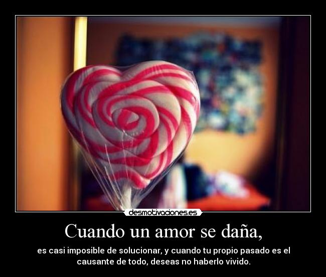 Cuando un amor se daña, - es casi imposible de solucionar, y cuando tu propio pasado es el
causante de todo, deseas no haberlo vivido.