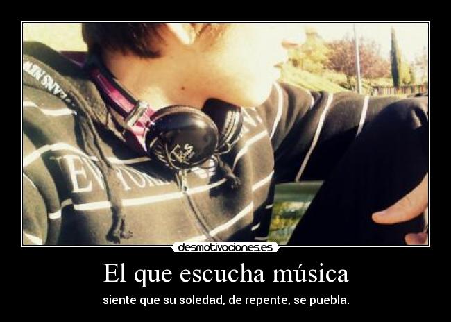 El que escucha música - siente que su soledad, de repente, se puebla.