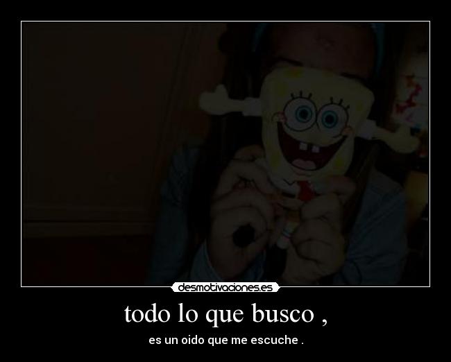 todo lo que busco , - es un oido que me escuche .