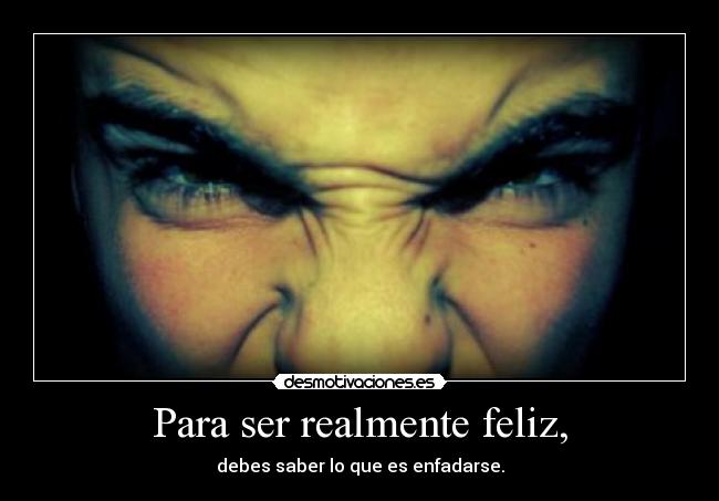 Para ser realmente feliz, - debes saber lo que es enfadarse.