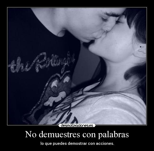 No demuestres con palabras - lo que puedes demostrar con acciones.