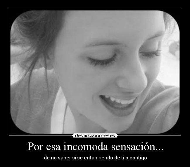Por esa incomoda sensación... - de no saber si se entan riendo de ti o contigo