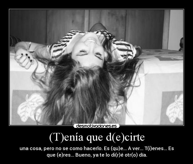 (T)enía que d(e)cirte - una cosa, pero no se como hacerlo. Es (qu)e... A ver... T(i)enes... Es
que (e)res... Bueno, ya te lo di(r)é otr(o) día.