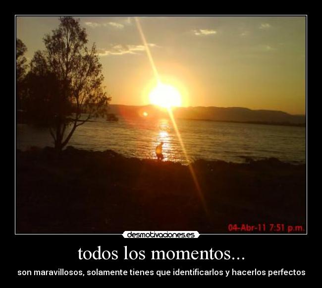 todos los momentos... - son maravillosos, solamente tienes que identificarlos y hacerlos perfectos